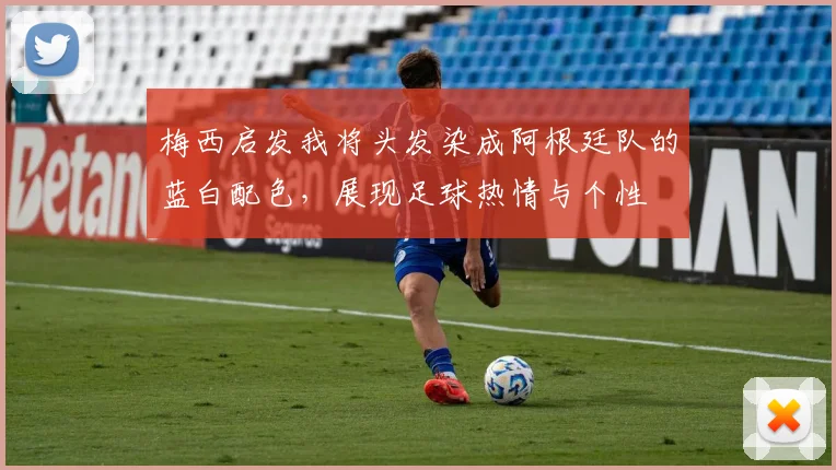 梅西启发我将头发染成阿根廷队的蓝白配色，展现足球热情与个性