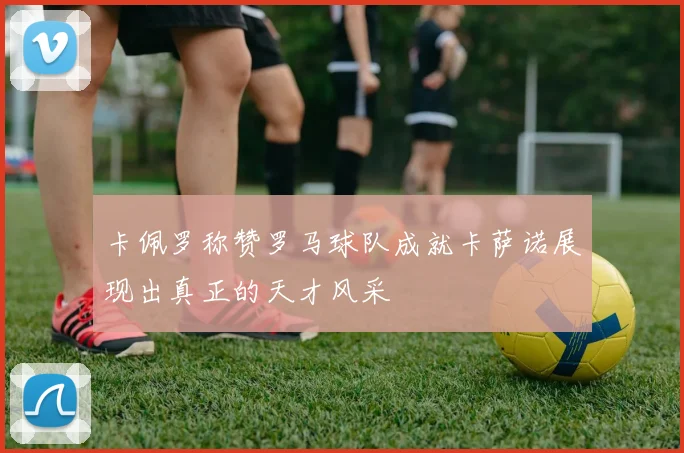 卡佩罗称赞罗马球队成就卡萨诺展现出真正的天才风采