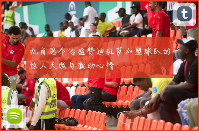 凯肖恩乔治盛赞迪班萨加盟球队的惊人天赋与激动心情