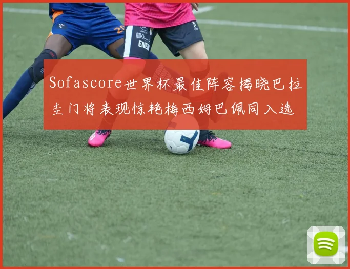 Sofascore世界杯最佳阵容揭晓巴拉圭门将表现惊艳梅西姆巴佩同入选