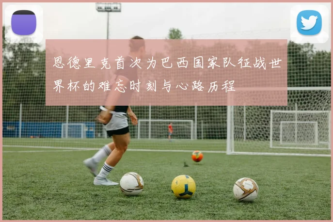 恩德里克首次为巴西国家队征战世界杯的难忘时刻与心路历程