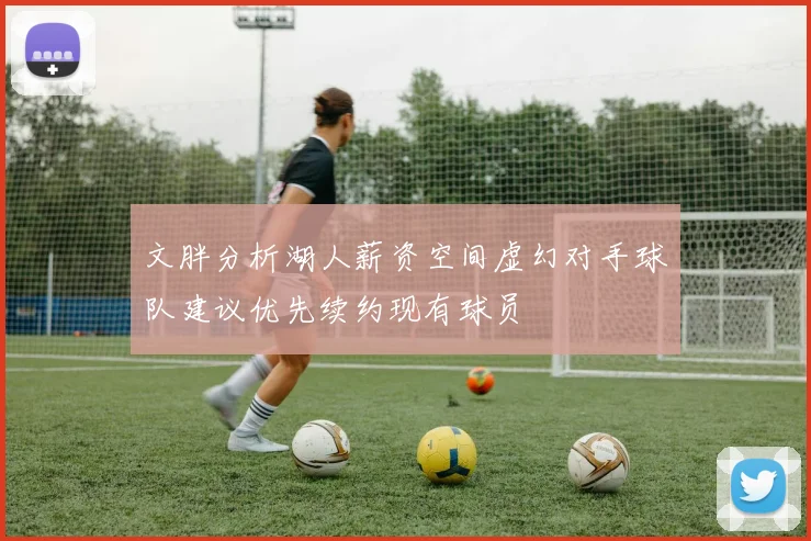 文胖分析湖人薪资空间虚幻对手球队建议优先续约现有球员