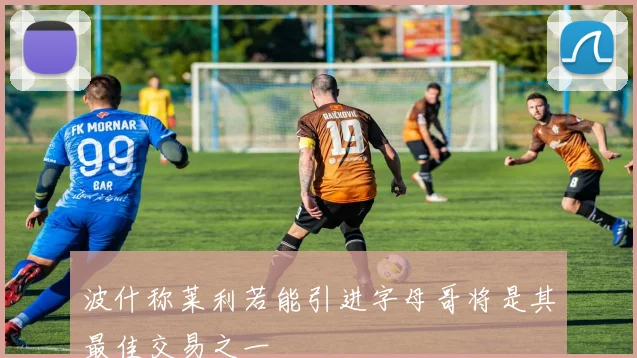 波什称莱利若能引进字母哥将是其最佳交易之一