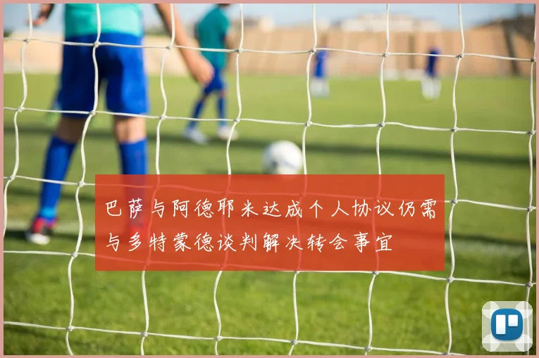 巴萨与阿德耶米达成个人协议仍需与多特蒙德谈判解决转会事宜