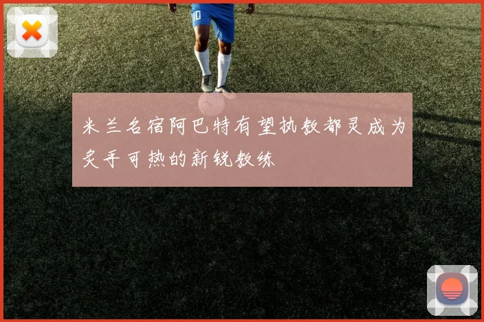 米兰名宿阿巴特有望执教都灵成为炙手可热的新锐教练
