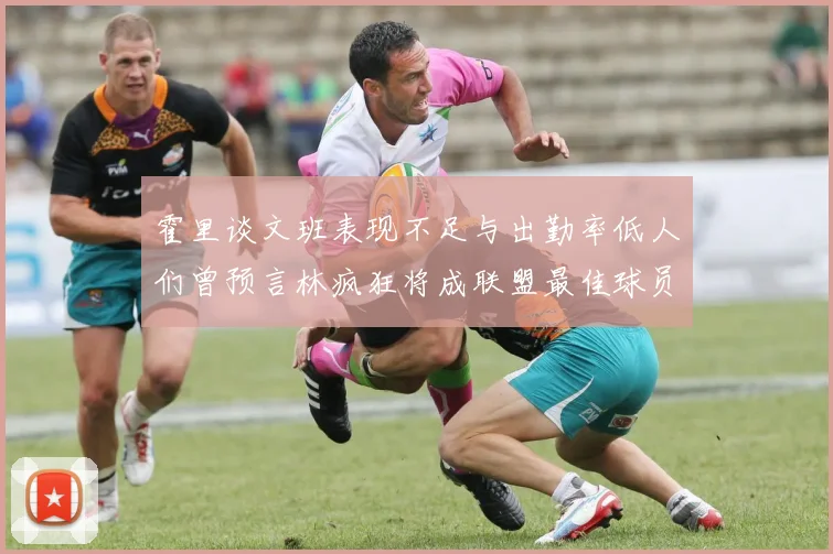 霍里谈文班表现不足与出勤率低人们曾预言林疯狂将成联盟最佳球员
