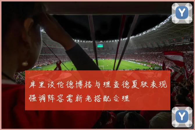 库里谈伦德博格与理查德夏联表现强调阵容需新老搭配合理