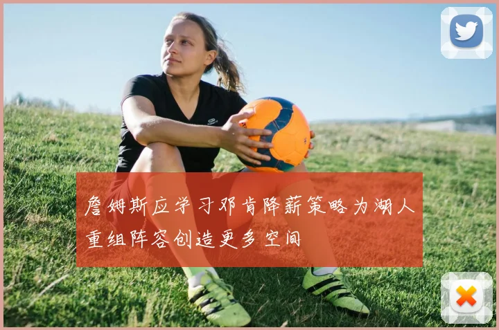 詹姆斯应学习邓肯降薪策略为湖人重组阵容创造更多空间