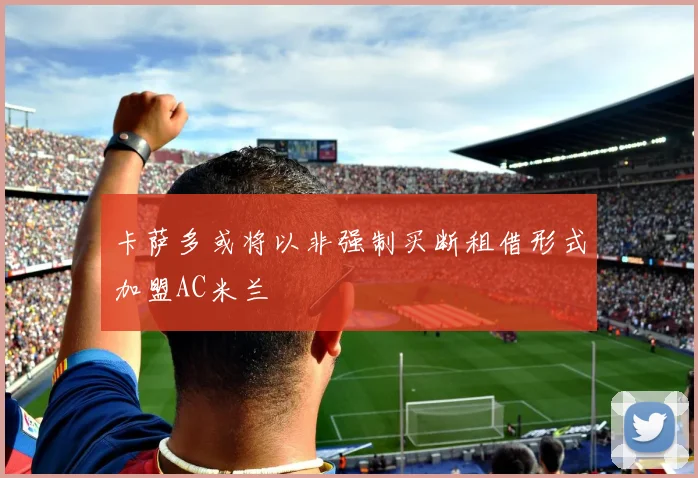 卡萨多或将以非强制买断租借形式加盟AC米兰