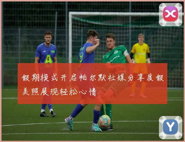 假期模式开启帕尔默社媒分享度假美照展现轻松心情