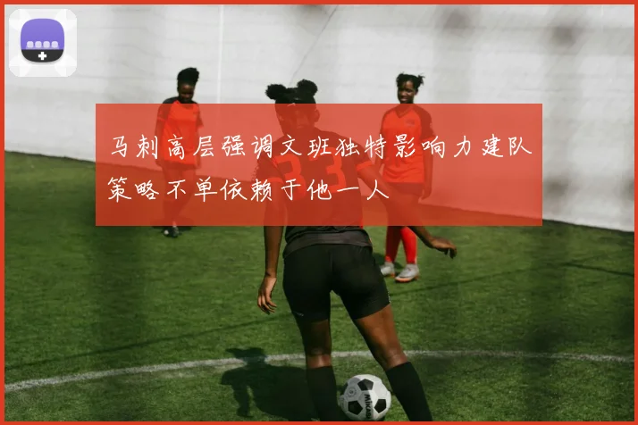 马刺高层强调文班独特影响力建队策略不单依赖于他一人