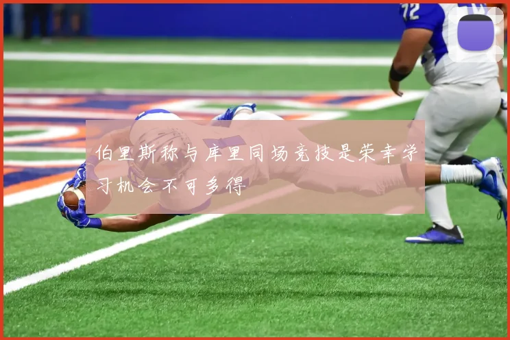 伯里斯称与库里同场竞技是荣幸学习机会不可多得
