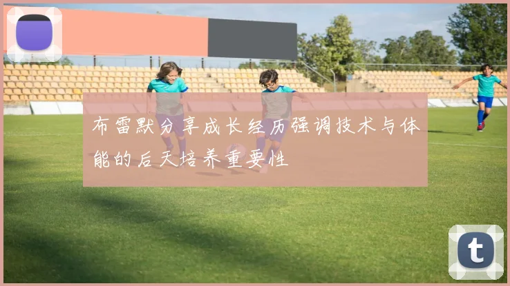 布雷默分享成长经历强调技术与体能的后天培养重要性