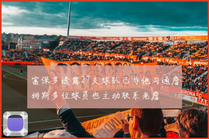 富保罗透露27支球队已与他沟通詹姆斯多位球员也主动联系老詹